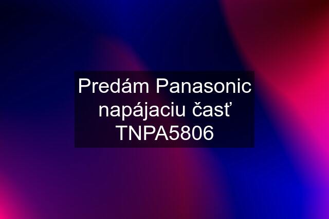 Predám Panasonic napájaciu časť TNPA5806