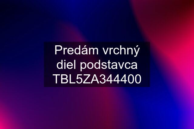 Predám vrchný diel podstavca TBL5ZA344400