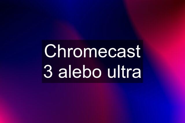 Chromecast 3 alebo ultra