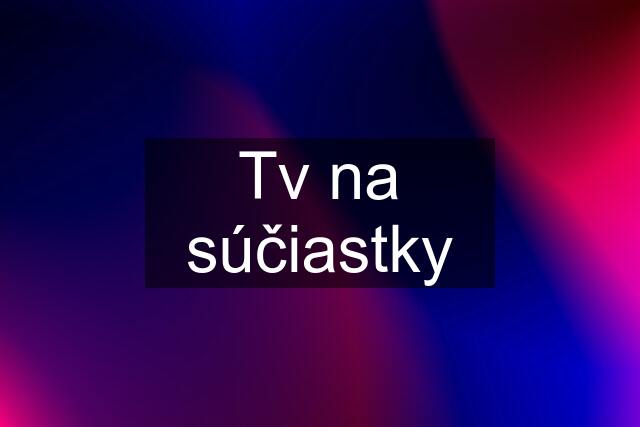 Tv na súčiastky