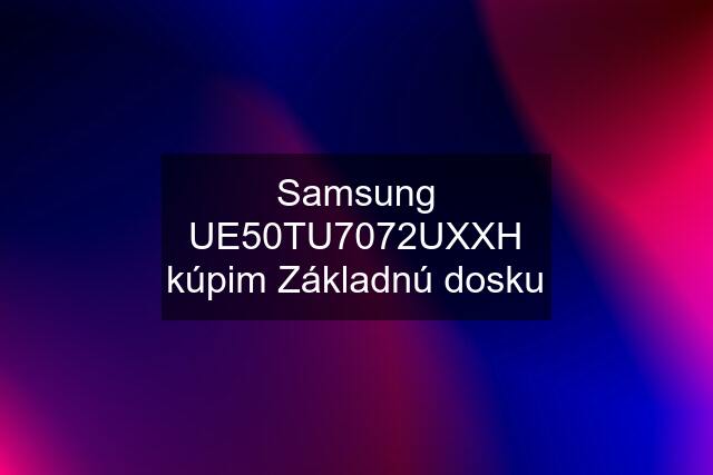 Samsung UE50TU7072UXXH kúpim Základnú dosku