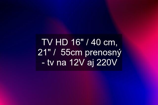 TV HD 16" / 40 cm, 21" /  55cm prenosný - tv na 12V aj 220V