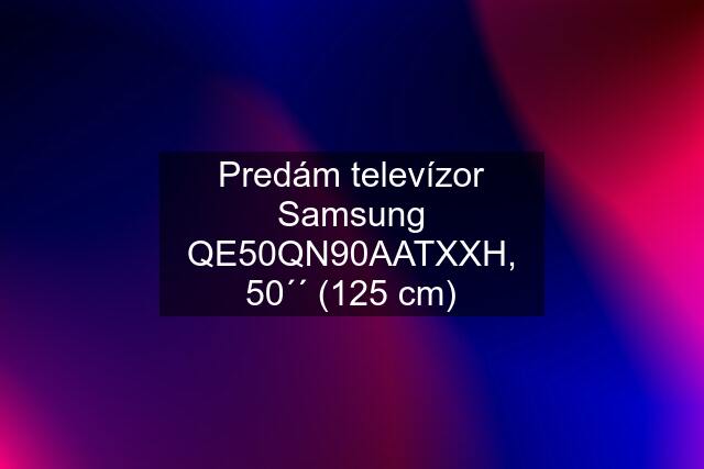 Predám televízor Samsung QE50QN90AATXXH, 50´´ (125 cm)