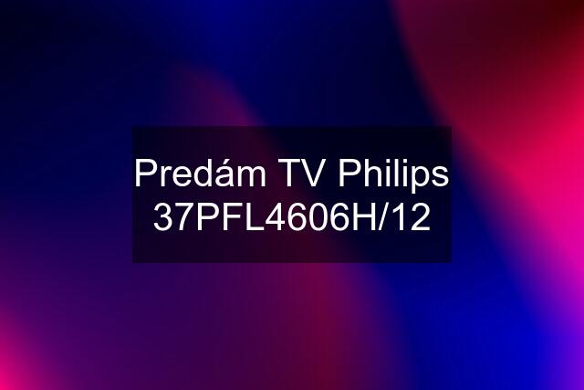 Predám TV Philips 37PFL4606H/12