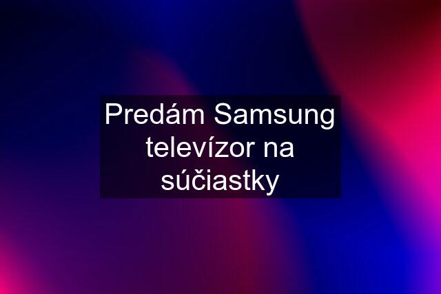 Predám Samsung televízor na súčiastky