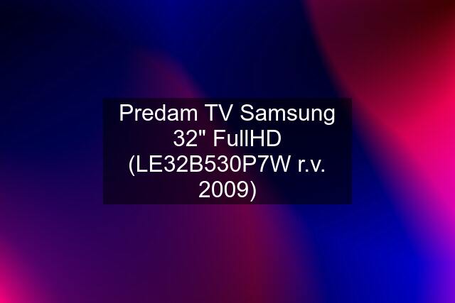 Predam TV Samsung 32" FullHD (LE32B530P7W r.v. 2009)