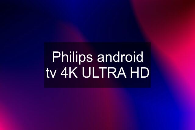 Philips android tv 4K ULTRA HD