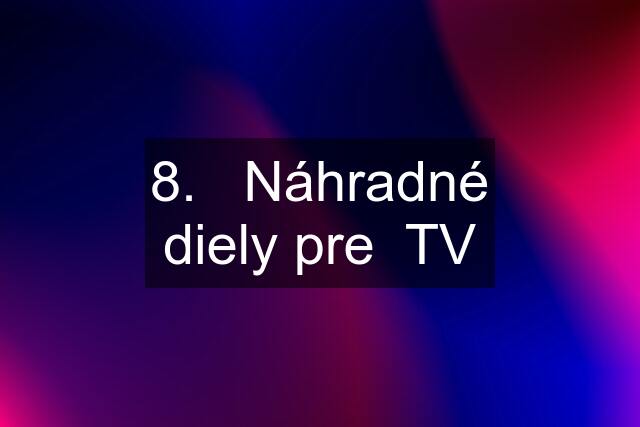 8.   Náhradné diely pre  TV