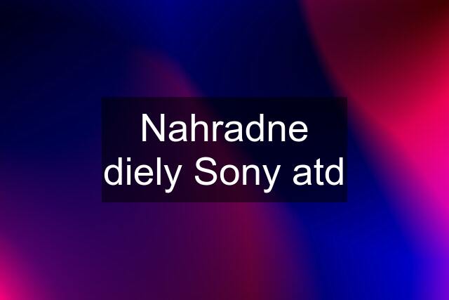 Nahradne diely Sony atd