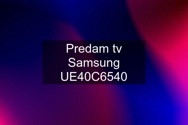 Predam tv Samsung UE40C6540