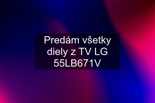 Predám všetky diely z TV LG 55LB671V