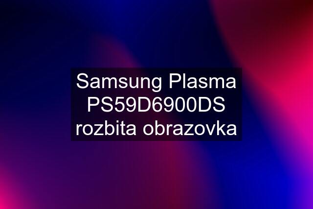 Samsung Plasma PS59D6900DS rozbita obrazovka