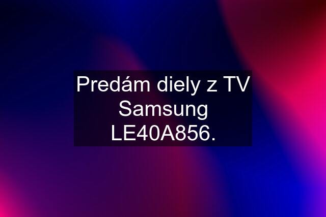 Predám diely z TV Samsung LE40A856.