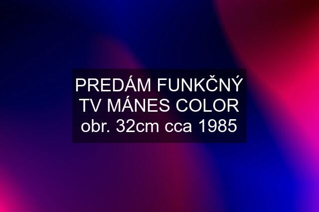 PREDÁM FUNKČNÝ TV MÁNES COLOR obr. 32cm cca 1985