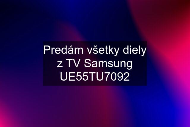 Predám všetky diely z TV Samsung UE55TU7092