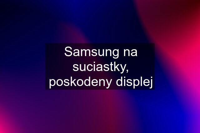 Samsung na suciastky, poskodeny displej