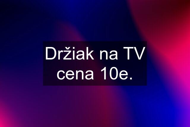 Držiak na TV cena 10e.