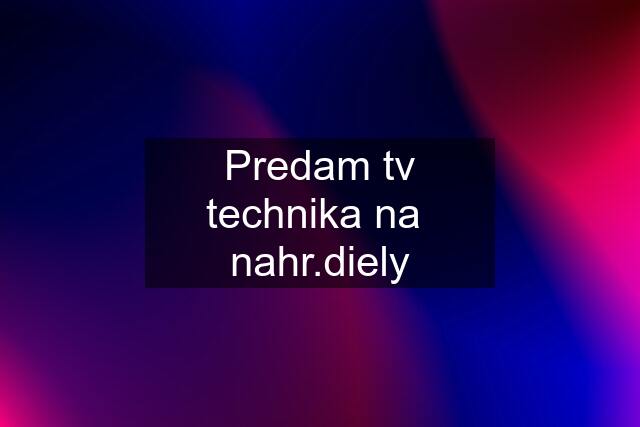 Predam tv technika na  nahr.diely