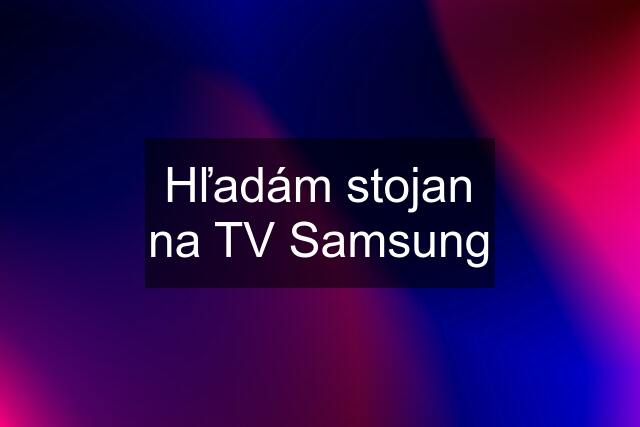 Hľadám stojan na TV Samsung