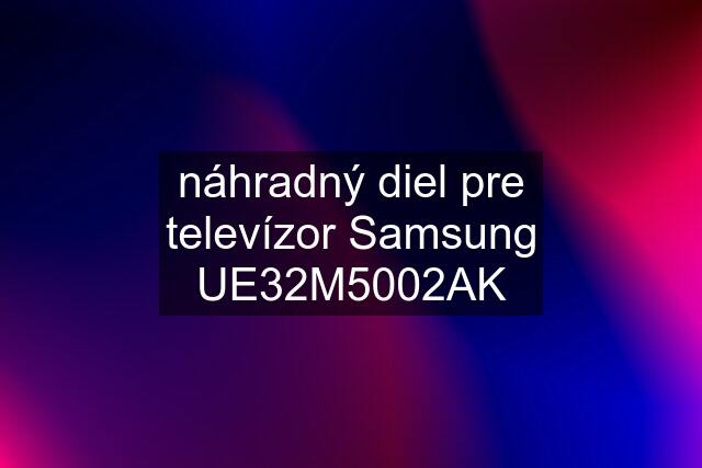 náhradný diel pre televízor Samsung UE32M5002AK