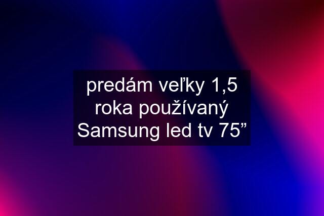 predám veľky 1,5 roka používaný Samsung led tv 75”