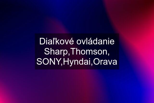 Diaľkové ovládanie Sharp,Thomson, SONY,Hyndai,Orava