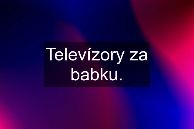 Televízory za "babku".