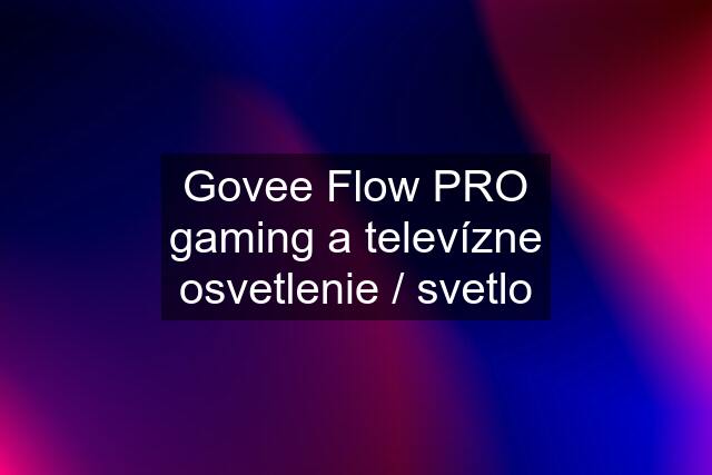 Govee Flow PRO gaming a televízne osvetlenie / svetlo