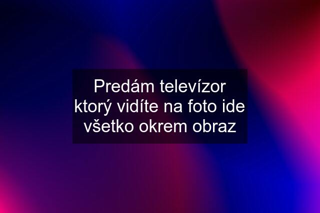 Predám televízor ktorý vidíte na foto ide všetko okrem obraz