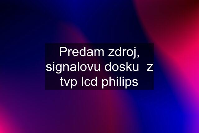 Predam zdroj, signalovu dosku  z tvp lcd philips