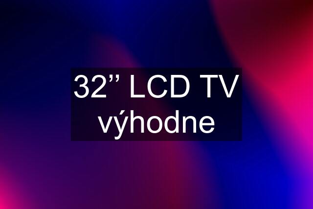 32’’ LCD TV výhodne