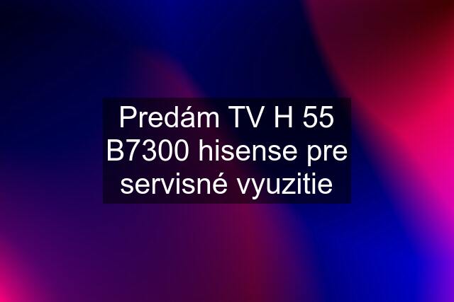 Predám TV H 55 B7300 hisense pre servisné vyuzitie