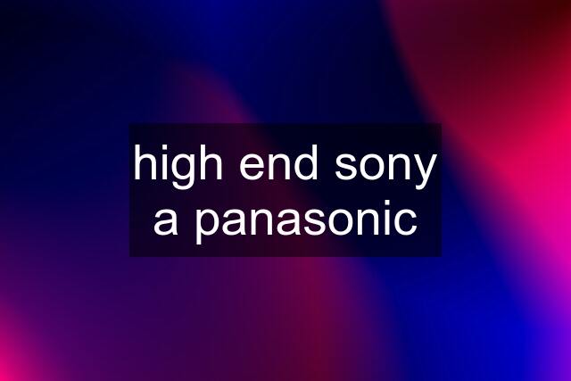 high end sony a panasonic