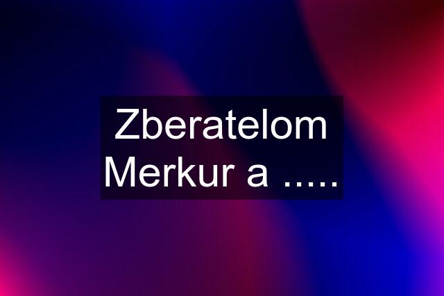 Zberatelom Merkur a .....