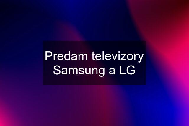 Predam televizory Samsung a LG