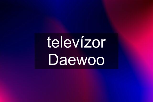 televízor Daewoo