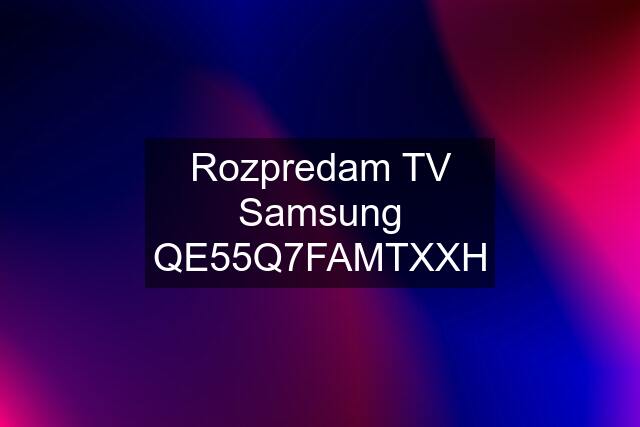 Rozpredam TV Samsung QE55Q7FAMTXXH