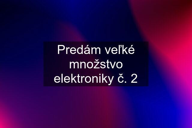 Predám veľké množstvo elektroniky č. 2