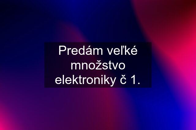 Predám veľké množstvo elektroniky č 1.