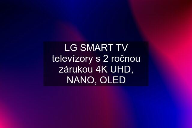LG SMART TV televízory s 2 ročnou zárukou 4K UHD, NANO, OLED