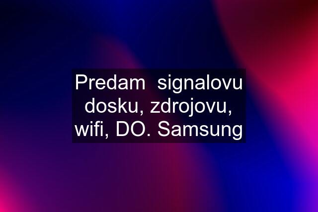 Predam  signalovu dosku, zdrojovu, wifi, DO. Samsung