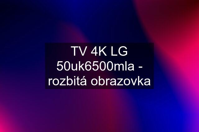 TV 4K LG 50uk6500mla - rozbitá obrazovka