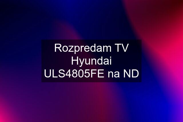 Rozpredam TV Hyundai ULS4805FE na ND