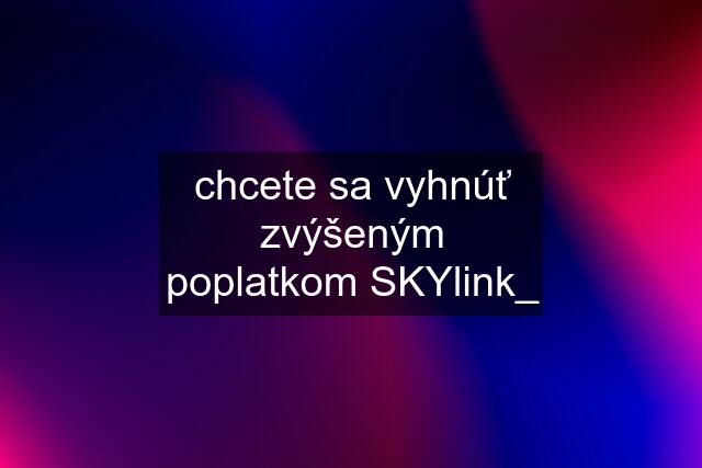 chcete sa vyhnúť zvýšeným poplatkom SKYlink_