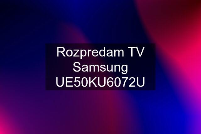 Rozpredam TV Samsung UE50KU6072U