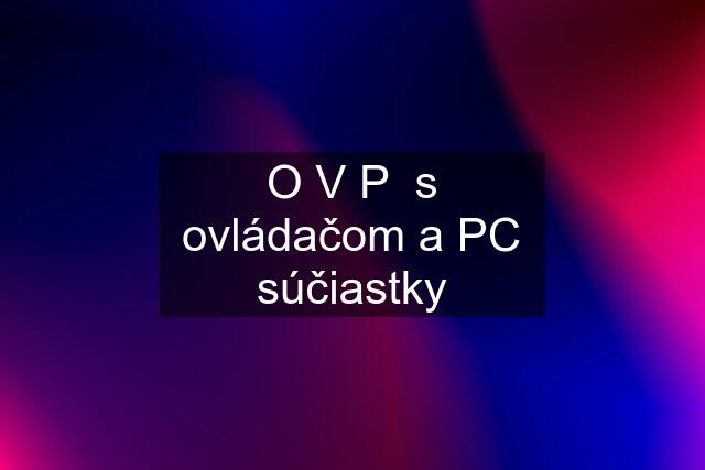 O V P  s ovládačom a PC súčiastky