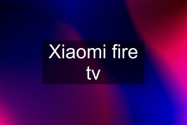 Xiaomi fire tv