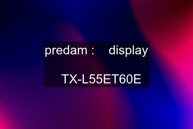 predam :    display     TX-L55ET60E