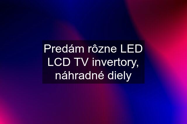 Predám rôzne LED LCD TV invertory, náhradné diely