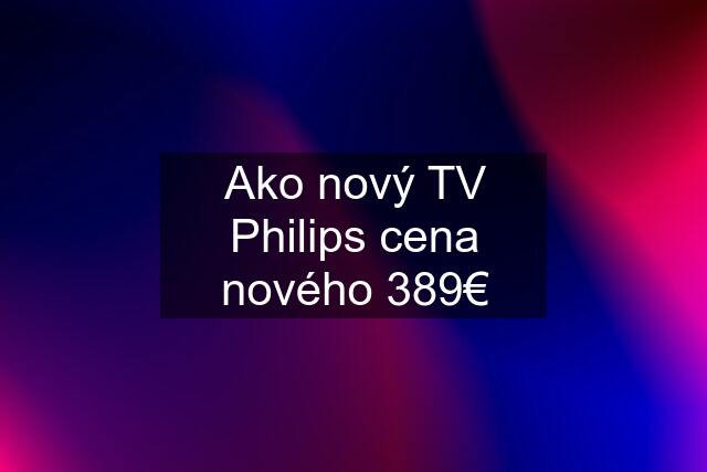 Ako nový TV Philips cena nového 389€